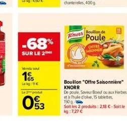 -68%  sur le 2 me  vendu soul  15  lekg: 11€  le 2 produt  053  know  bouillon de  poule  offre sabonniere  bouillon "offre saisonnière" knorr  de poule, saveur boeuf ou aux herbes et à l'huile d'oliv