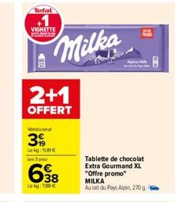 Tefal  VIGNETTE  2+1  OFFERT  Vendu soul  39  Le kg: 11,81 € Les 3 pour  Milka  638  Le kg: 7,88 €  Tablette de chocolat Extra Gourmand XL "Offre promo"  MILKA Au lait du Pays Alpin, 270 g. 