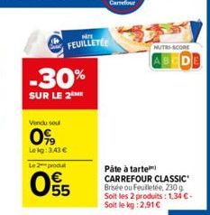 -30%  SUR LE 2 ME  Vendu sou  0%  Lekg: 3,43 € Le 2 produt  05  Pir  FEUILLETÉE  NUTRI-SCORE  AB  Páte à tarte CARREFOUR CLASSIC Brisée ou Feuilletée, 230 g Soit les 2 produits: 1,34 €-Soit le kg: 2,9