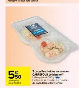 5%  la barquette lekg: 18.33€  th medy  taille  2 coquilles froides au saumon carrefour le marché la barquette de 300 g existe aussi en coquilles aux crevettes au rayon traiteur libre-service 