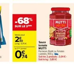 -68%  sur le 2 me  vendu seul  2⁹0  lekg: 575€  le 2 produt  094  sauce  tomate  mutti  mutti  parmigiand  reggiand  parmesan, basilic ou tomates cuisinées, 400 g. soit les 2 produits: 3,04 €. soit le