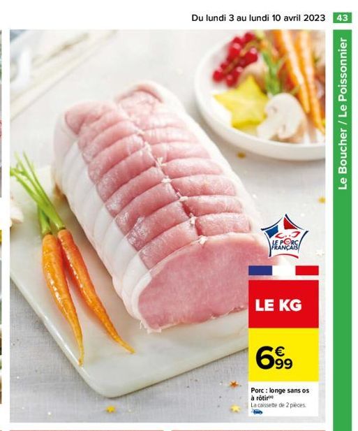 Du lundi 3 au lundi 10 avril 2023 43  LE PORC FRANÇAIS  LE KG  699  Porc: longe sans os  à rôtir  La caissette de 2 pieces  Le Boucher / Le Poissonnier 