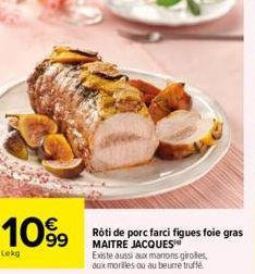 1099⁹9  Lokg  Rôti de porc farci figues foie gras MAITRE JACQUES  Existe aussi aux manons girolles, aux morilles ou au beurre truffé. 