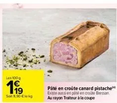 les 100 g  199  soit $1,90 € le kg  pâté en croûte canard pistache existe aussi en pâté en croûte bressan. au rayon traiteur à la coupe 
