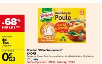 -68%  SUR LE 2 ME  Vendu seul  15  Lekg: 11€  Le 2 produ  53  Knorr  pare  Bouillon "Offre Saisonnière" KNORR  Bouillon de  Poule  OFFRE  SAISONNIERE  De poule. Saveur Boeuf ou aux Herbes et à fhuile 