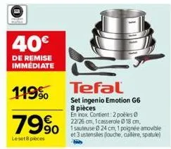 40€  de remise immediate  119%  79% 990  leset 8 pieces  tefal  set ingenio emotion g6 8 pièces en inox contient: 2 polles 0 22/26 cm, 1 casserole 18 cm,  amovible  et 3 ustensiles (louche, cuillère, 