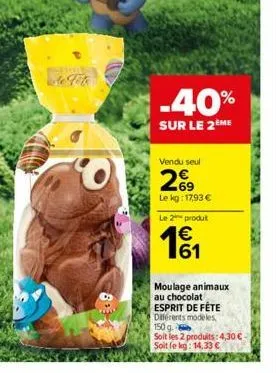 8.  .40%  sur le 2ème  vendu seul  69  le kg: 17,93 €  le 2 produt  € 61  moulage animaux  au chocolat esprit de fête diferents modeles, 150 g.  soit les 2 produits: 4,30 € - soit le kg: 14,33 € 