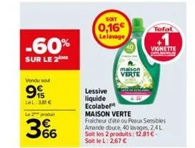 -60%  sur le 2 me  vendu seul  99  lel:3€  le 2 produt  366  soit  0,16€ le lavage  lessive  liquide  maison verte  ecolabel maison verte fraicheur d'été ou peaux sensibles amande douce, 40 lavages, 2