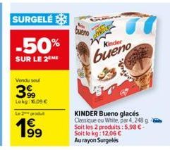 SURGELÉ  -50%  SUR LE 2⁰ ME  Vendu sou  399  Lokg: 16,09 €  Le 2 produit  bueno  Kinder  bueno  KINDER Bueno glacés Classique ou White, par 4,248 g Soit les 2 produits: 5,98 €-Soit le kg: 12,06 €  Au 