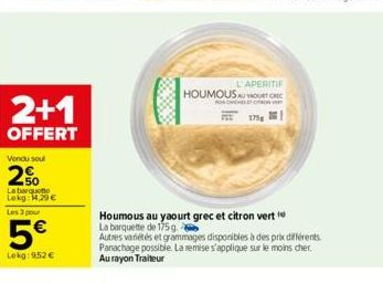 2+1  OFFERT  Vendu soul  2%  La barquette Lokg: 1,29€  Les 3 pour  5€  Lokg: 9,52 €  L'APERITIF HOUMOUS AUROUT REC  175g  Houmous au yaourt grec et citron vert La barquette de 175 g  Autres variétés e