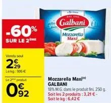 -60%  sur le 2  vendu sou  299  lekg: 906 €  le 2 produl  092  the  galbani  mozzarella maxi  mozzarella maxi galbani 18% mg. dans le produit fini, 250 g. soit les 2 produits:3,21 €. soit le kg: 6,42 