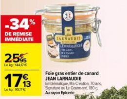 -34%  DE REMISE IMMEDIATE  25%  Lekg: 144,17 €  1713  7€  Lokg: 96.17€  LARNAUDIE  DE ASE  LEMBLEMATILE  FOR CRAS DE CANARD INTIEX  Foie gras entier de canard JEAN LARNAUDIE  Emblématique, Ma Création