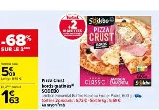 -68%  sur le 2  vendu sou  5%  lekg: 8.48 €  le 2 produt  €  tefal  +2  vignettes  pizza crust bords gratinés sodebo  jambon emmental, buffalo boeuf ou farmer poulet 600 g soit les 2 produits:672 € - 