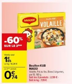 -60%  sur le 2 me  vendu seul  195  lokg: 10,28 €  le 2 produ  74  maggi  sede-119  volaille  bouillon kub maggi  volalle, pot au feu, boeut légumes,  par 18, 180 g.  soit les 2 produits: 2,59 €. soit