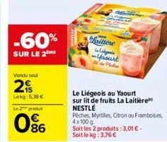 -60%  sur le 2  vendu seul  2  lekg: 5.38 €  le 2 produ  086  laitiere ocigu ~yaourt  de plades  le liégeois au yaourt sur lit de fruits la laitière nestlé  piches, myrtilles, citron ou framboises 4x1