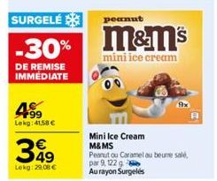 SURGELÉ  -30%  DE REMISE IMMÉDIATE  499  Lekg:41,58 €  349  Lekg: 29,08 €  peanut  M&m's  mini ice cream  Mini Ice Cream M&MS  Peanut ou Caramel au beurre salé, par 9, 122 g Aurayon Surgelés 