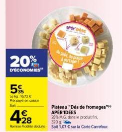 20%  D'ÉCONOMIES  5  Le kg: 16.72 € Prix payé on caisse Soit  428  €  Plateau "Dés de fromages** APÉR'IDÉES  28% M.G. dans le produit fini,  320g  Romise Fidei due soit 1,07 € sur la Carte Carrefour. 