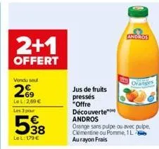 2+1  offert  vendu seul  29  le l:2.69 €  les 3 pour  538  le l: 179 €  jus de fruits  pressés  "offre  andros  oranges  découverte  andros  orange sans pulpe ou avec pulpe. clémentine ou pomme, 1l au