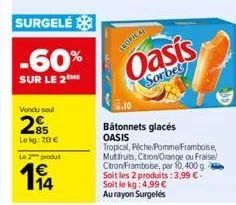 surgelé  -60%  sur le 2me  vendu seul  25  le kg: 20 €  le 2 produt  14  tropical  oasis  sorbet  bâtonnets glacés oasis tropical, péche pomme framboise, mutfruits, citron/orange ou fraise/ citron/fra