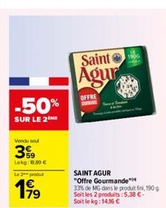 -50%  SUR LE 2 ME  Vendu seul  39  Lokg: 18,99 €  L2produ  179  €  Saint  Agur  OFFRE  & Foud  1900  SAINT AGUR "Offre Gourmande"  33% de MG dans le produit fini, 190 g Soit les 2 produits: 5,38 €-Soi