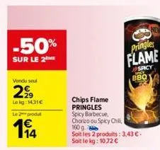 -50%  sur le 2  vendu sou  299  lokg: 14,31€  le 2 produt  194  pringles  flame  spicy  chips flame pringles spicy barbecue, chorizo ou spicy chill  160 g  soit les 2 produits: 3,43 € - soit le kg: 10