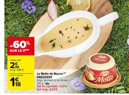 -60%  SUR LE 2 ME  Vendu seul  29  Le kg: 180 €  Le 2 produt  18  La Motte de Beurre PRÉSIDENT  Doux, demi-sel, ou sel de mer  250 g  Soit les 2 produits: 4,13 €  Soit le kg:8,26 €  A  Motte  PRESIDEN