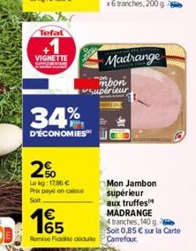 Tefal  VIGNETTE  34%  D'ÉCONOMIES  2%  Le kg: 1786 € Prix payé en caisse  Soit  93  Madrange  mbon supérieur  Mon Jambon supérieur aux truffes MADRANGE 4 tranches, 140 g. Soit 0,85 € sur la Carte 