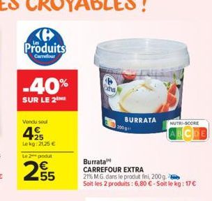 Produits  Carrefour  -40%  SUR LE 2 ME  Vendu soul  425  Lekg: 21,25 €  4  na  300g  Burrata  CARREFOUR EXTRA  21% M.G. dans le produit fini, 200 g. Soit les 2 produits : 6,80 € - Soit le kg: 17 €  BU