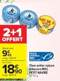 2+1  OFFERT  Vendu sel  995  Lokg: 2813 €  Les 3 pour  €  Lekg: 18,75 € 750  af  PECHE DURABLE MSC  LOT DE 3 23999  F18)  LOT- Thon entier nature Albacore MSC PETIT NAVIRE 3x112 g 