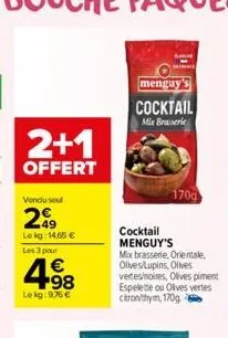 2+1  offert  vondu seul  299  lekg: 14,65 €  les 3 pour  4.98  €  lekg:9,76 €  menguy's  cocktail  mix brasserie  170g  cocktail menguy's  mix brasserie, orientale. olives/lupins, olives vertes/noires