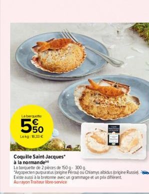 La barqueme  5.50  Lekg: 18,33 €  Coquille Saint-Jacques  à la normande  La barquette de 2 pièces de 150 g- 300 g "Argopecten purpuratus (origine Pérou) ou Chlamys albidus origine Russie). Existe auss