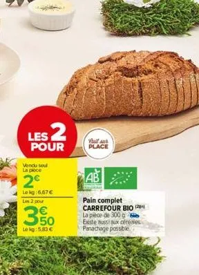 les 2  pour  vendu soul la pece  2€  le kg:6,67 € les 2 pour  3.50  lekg: 5,83 €  cultur place  ab  pain complet carrefour bio la pièce de 300 g existe aussi aux céréales panachage possible. 