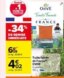 Tefal  VIGNETTE  -34%  DE REMISE IMMÉDIATE  6%  Le kg: 33,83 €  402  €  Lekg: 22,33 €  OVIVE Truite Fumée  FRANCE  Truite fumée de France  OVIVE 6.tranches, 180 g 