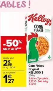 -50%  sur le 2 me  vendu seul  25  lekg: 530 €  le 2 produt  197  27  kelloy  corn  flakes  corn flakes  original kellogg's  500 g soit les 2 produits: 3,82 € - soit le kg:  3,82 € 