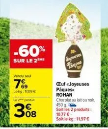 -60%  sur le 2 me  vendu seul  7%⁹9  lekg: 17,09 €  le 2 produit  €  308  joyouses paques  œuf « joyeuses pâques rohan  chocolat au lait ou nok, 450 g soit les 2 produits: 10,77 € -  soit le kg: 11,97