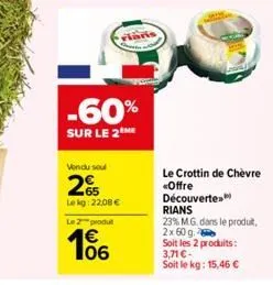 -60%  sur le 2  vendu seul  265  lekg: 22.08€ le 2 produt  106  le crottin de chèvre <offre découverte rians  23% m.g. dans le produit, 2x 60 g. soit les 2 produits:  3,71 € - soit le kg: 15,46 € 