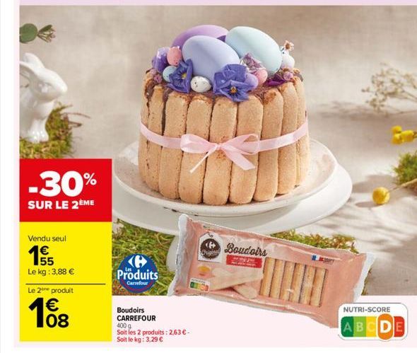 -30%  SUR LE 2ÈME  Vendu seul  155  Le kg: 3,88 €  Le 2e produit  1€BR  108  B Produits  Carrefour  Boudoirs CARREFOUR 400 g Soit les 2 produits: 2,63 €-Soit le kg: 3,29 €  Boudoirs  11T  NUTRI-SCORE 