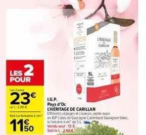 les 2  pour  les 2 pour  23€  le l:2.30 €  hel  sl  lheritage carillan  l.g.p. pays d'oc  l'heritage de carillan  diferents cépages et couleurs, existe aussi  solt la fontaine à vin en igp cotes de ga