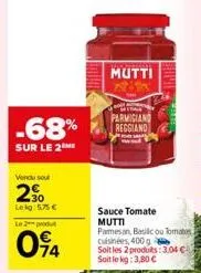 -68%  sur le 2  vendu sou  2⁹0  lekg: 5,75 €  le 2 produ  094  mutti  farmigiand reggiand  bermins  sauce tomate mutti pamesan, basilic ou tomates cuisinées, 400 g soit les 2 produits: 3,04 € soit le 