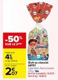 -50%  sur le 2the  vendu se  4  +15 lekg: 8,44€  le 2 produt  07  emeros  œufs au chocolat abtey  super héros, foot ou licorne, 225g.  soit les 2 produits:6,22 €. soit le kg: 13,82 € 