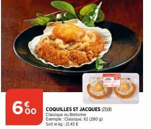 6%  COQUILLES ST JACQUES (23)(8) Classique ou Bretonne Exemple: Classique, X2 (280 g) Soit le kg: 21,43 € 