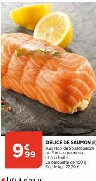 999  délice de saumon (b) aux noix de st-jacques(29) ou farci au parmesan et à la truite la barquette de 450 g soit le kg: 22,20 € 