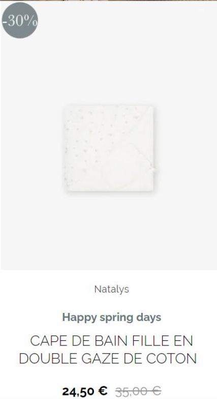 -30%  Natalys  Happy spring days  CAPE DE BAIN FILLE EN DOUBLE GAZE DE COTON  24,50 € 35,00 €  
