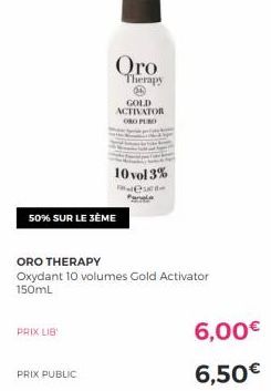 50% SUR LE 3ÈME  PRIX LIB  ORO THERAPY  Oxydant 10 volumes Gold Activator 150mL  PRIX PUBLIC  Oro Therapy OL GOLD ACTIVATOR ORO PURO  10 vol 3%  6,00€  6,50€ 