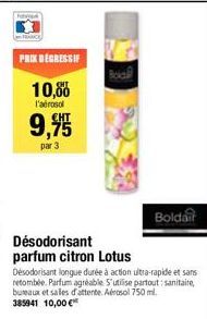 PRIX DÉGRESSIF  10,00  l'aérosol  9,955  par 3  Désodorisant parfum citron Lotus  Désodorisant longue durée à action ultra-rapide et sans retombée. Parfum agréable. S'utilise partout: sanitaire, burea