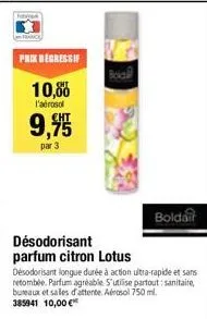 prix dégressif  10,00  l'aérosol  9,955  par 3  désodorisant parfum citron lotus  désodorisant longue durée à action ultra-rapide et sans retombée. parfum agréable. s'utilise partout: sanitaire, burea