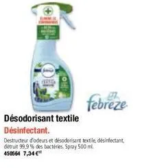 febreze  destructeur d'odeurs et désodorisant textile, désinfectant, détruit 99,9% des bactéries. spray 500 ml. 450564 7,34 €  désodorisant textile  désinfectant. 