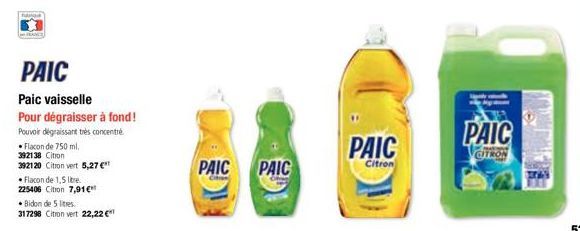 Flacon de 750 ml.  PAIC  Paic vaisselle Pour dégraisser à fond!  Pouvoir dégraissant très concentré  392138 Citron  392120 Citron vert 5,27 €  •Flacon de 1,5 libre.  225406 Citron 7,91€  • Bidon de 5 