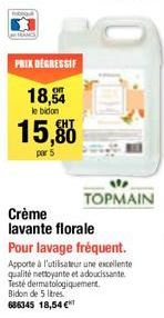 PRIX DEGRESSIF  18,54  le bidon  15,80  par 5  Crème lavante florale  TOPMAIN  Pour lavage fréquent. Apporte à l'utilisateur une excellente qualité nettoyante et adoucissante Testé dermatologiquement.