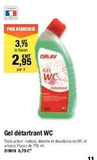 prix degressin  3,95  le flacon  2,9555  par 3.  orlav  gel  wo  triple action: nettoie détartre et désodorise les wc et  urinoirs flacon de 750 ml.  219978 3,75 €  11 